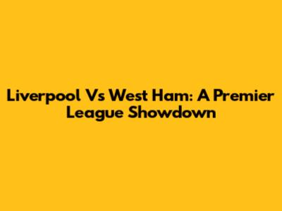 Liverpool Vs West Ham: A Premier League Showdown