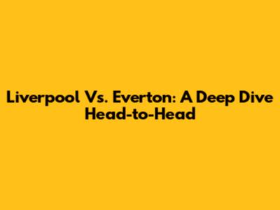 Liverpool Vs. Everton: A Deep Dive Head-to-Head