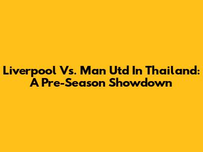 Liverpool Vs. Man Utd In Thailand: A Pre-Season Showdown