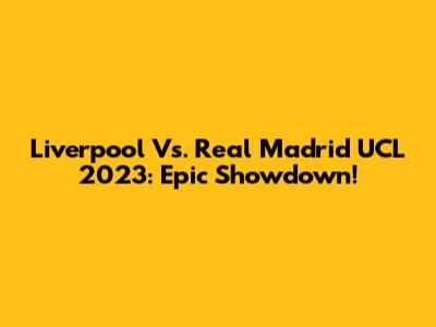 Liverpool Vs. Real Madrid UCL 2023: Epic Showdown!