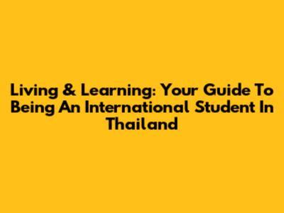 Living & Learning: Your Guide To Being An International Student In Thailand