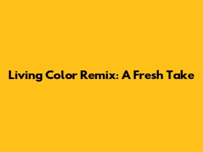 Living Color Remix: A Fresh Take