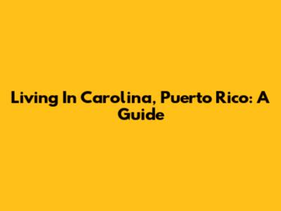 Living In Carolina, Puerto Rico: A Guide