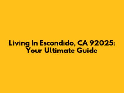 Living In Escondido, CA 92025: Your Ultimate Guide
