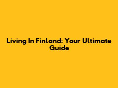 Living In Finland: Your Ultimate Guide