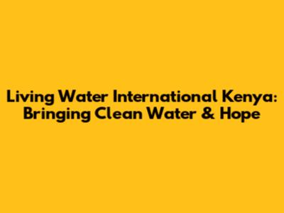 Living Water International Kenya: Bringing Clean Water & Hope
