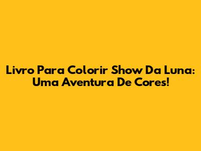 Livro Para Colorir Show Da Luna: Uma Aventura De Cores!