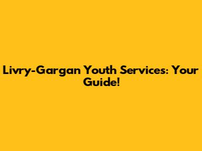 Livry-Gargan Youth Services: Your Guide!