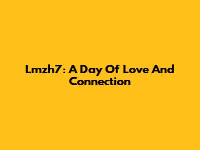 Lmzh7: A Day Of Love And Connection