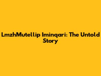 LmzhMutellip Iminqari: The Untold Story
