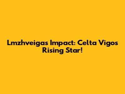 Lmzhveiga's Impact: Celta Vigo's Rising Star!