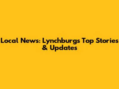 Local News: Lynchburg's Top Stories & Updates