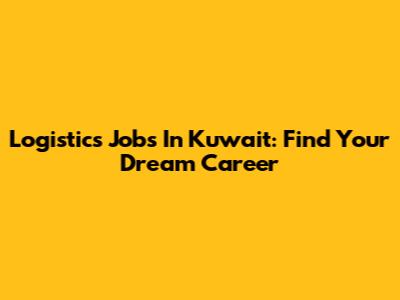 Logistics Jobs In Kuwait: Find Your Dream Career