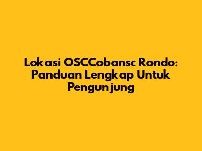 Lokasi OSCCobansc Rondo: Panduan Lengkap Untuk Pengunjung