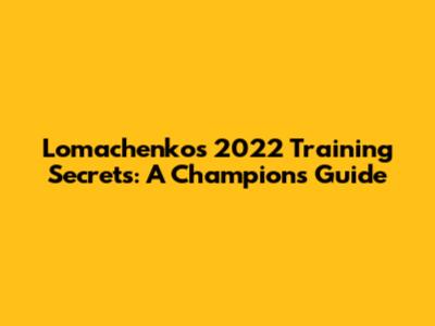 Lomachenko's 2022 Training Secrets: A Champion's Guide