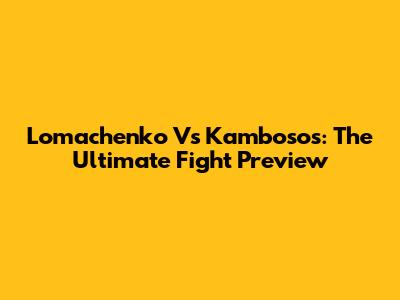 Lomachenko Vs Kambosos: The Ultimate Fight Preview