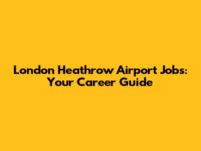 London Heathrow Airport Jobs: Your Career Guide