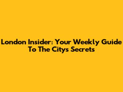 London Insider: Your Weekly Guide To The City's Secrets