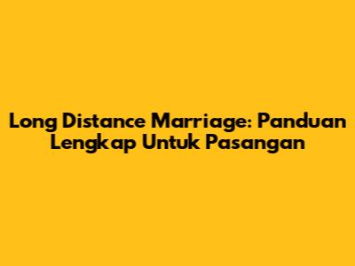 Long Distance Marriage: Panduan Lengkap Untuk Pasangan