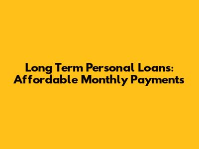 Long Term Personal Loans: Affordable Monthly Payments