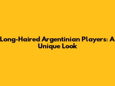 Long-Haired Argentinian Players: A Unique Look