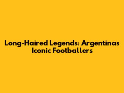 Long-Haired Legends: Argentina's Iconic Footballers