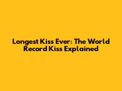 Longest Kiss Ever: The World Record Kiss Explained