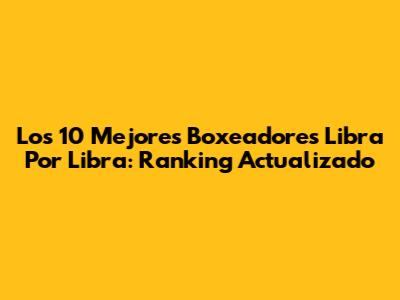 Los 10 Mejores Boxeadores Libra Por Libra: Ranking Actualizado
