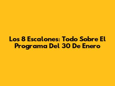 Los 8 Escalones: Todo Sobre El Programa Del 30 De Enero