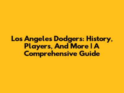 Los Angeles Dodgers: History, Players, And More | A Comprehensive Guide