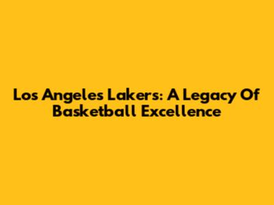Los Angeles Lakers: A Legacy Of Basketball Excellence