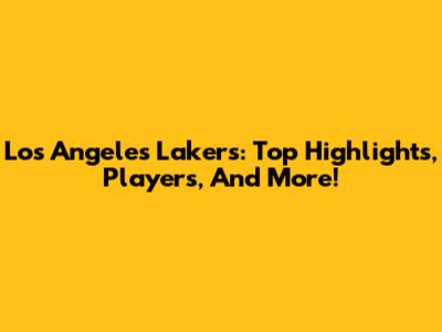 Los Angeles Lakers: Top Highlights, Players, And More!