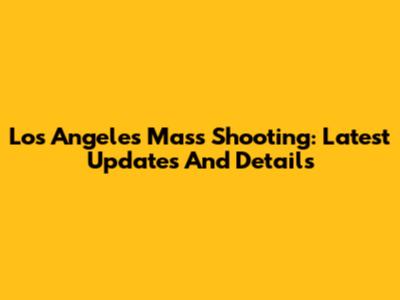 Los Angeles Mass Shooting: Latest Updates And Details