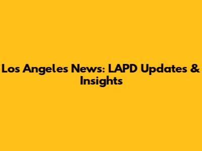 Los Angeles News: LAPD Updates & Insights