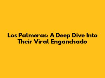 Los Palmeras: A Deep Dive Into Their Viral 'Enganchado'
