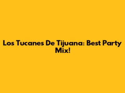 Los Tucanes De Tijuana: Best Party Mix!