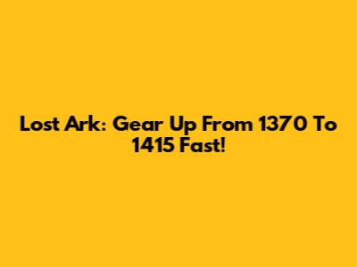 Lost Ark: Gear Up From 1370 To 1415 Fast!