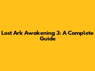 Lost Ark Awakening 3: A Complete Guide