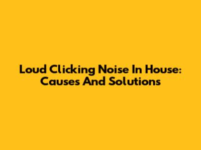 Loud Clicking Noise In House: Causes And Solutions