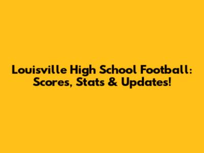 Louisville High School Football: Scores, Stats & Updates!