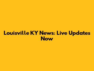 Louisville KY News: Live Updates Now