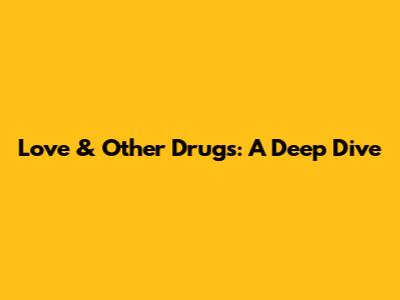 Love & Other Drugs: A Deep Dive