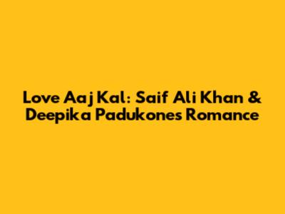 Love Aaj Kal: Saif Ali Khan & Deepika Padukone's Romance