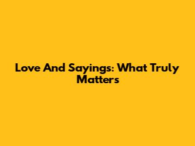 Love And Sayings: What Truly Matters
