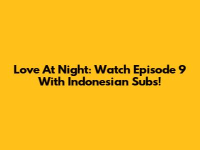 Love At Night: Watch Episode 9 With Indonesian Subs!