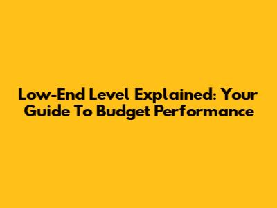 Low-End Level Explained: Your Guide To Budget Performance