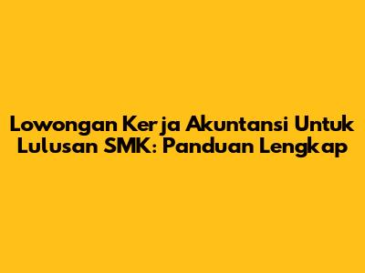 Lowongan Kerja Akuntansi Untuk Lulusan SMK: Panduan Lengkap