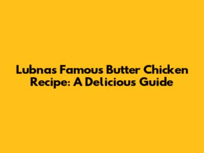 Lubna's Famous Butter Chicken Recipe: A Delicious Guide