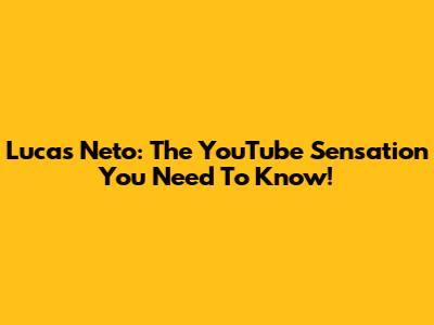 Lucas Neto: The YouTube Sensation You Need To Know!