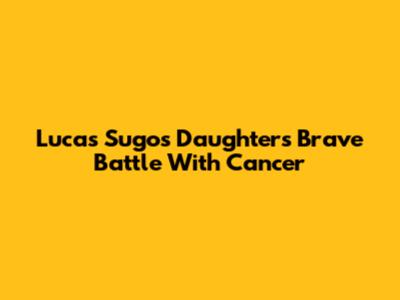 Lucas Sugo's Daughter's Brave Battle With Cancer